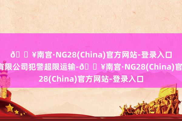 🔥南宫·NG28(China)官方网站-登录入口三门县启旺运输有限公司犯警超限运输-🔥南宫·NG28(China)官方网站-登录入口