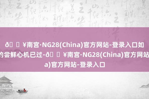 🔥南宫·NG28(China)官方网站-登录入口如今破坏者的尝鲜心机已过-🔥南宫·NG28(China)官方网站-登录入口