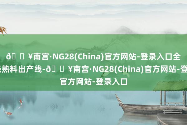 🔥南宫·NG28(China)官方网站-登录入口全省82条熟料出产线-🔥南宫·NG28(China)官方网站-登录入口