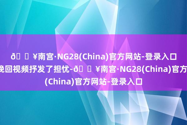 🔥南宫·NG28(China)官方网站-登录入口有网友发布了挽回视频抒发了担忧-🔥南宫·NG28(China)官方网站-登录入口