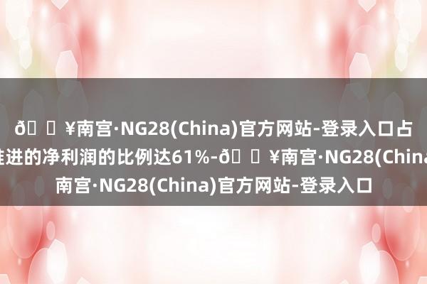 🔥南宫·NG28(China)官方网站-登录入口占2023年度包摄上市推进的净利润的比例达61%-🔥南宫·NG28(China)官方网站-登录入口