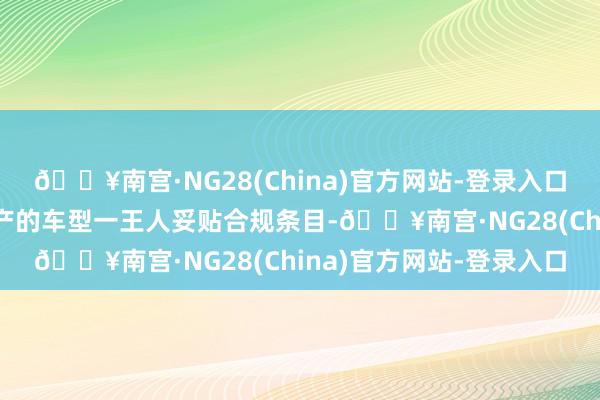 🔥南宫·NG28(China)官方网站-登录入口特斯拉上海超等工场出产的车型一王人妥贴合规条目-🔥南宫·NG28(China)官方网站-登录入口