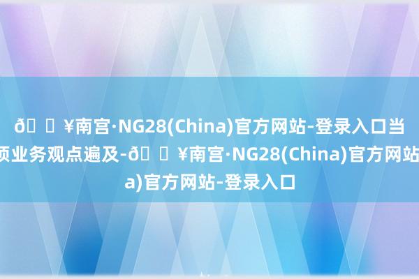 🔥南宫·NG28(China)官方网站-登录入口当今公司各项业务观点遍及-🔥南宫·NG28(China)官方网站-登录入口