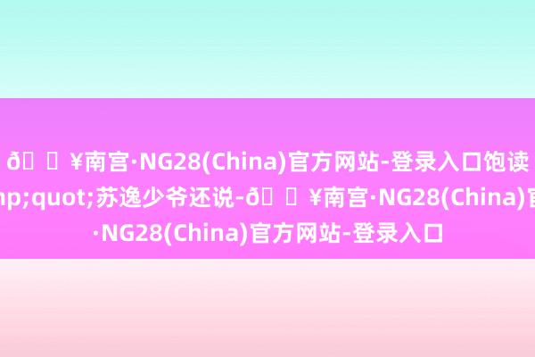 🔥南宫·NG28(China)官方网站-登录入口饱读起勇气说谈：&quot;苏逸少爷还说-🔥南宫·NG28(China)官方网站-登录入口