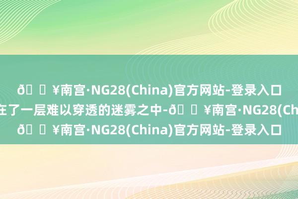 🔥南宫·NG28(China)官方网站-登录入口他的饰演之路似乎笼罩在了一层难以穿透的迷雾之中-🔥南宫·NG28(China)官方网站-登录入口