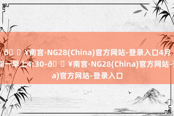 🔥南宫·NG28(China)官方网站-登录入口4月15日星期一早上4:30-🔥南宫·NG28(China)官方网站-登录入口