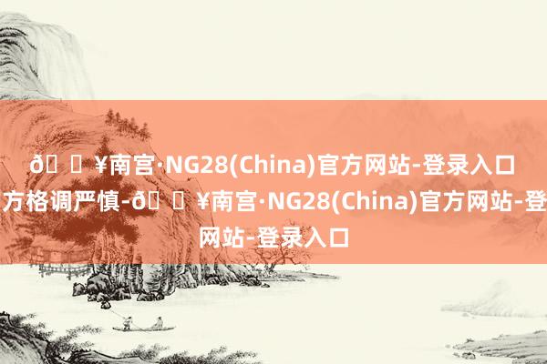 🔥南宫·NG28(China)官方网站-登录入口　　尽管官方格调严慎-🔥南宫·NG28(China)官方网站-登录入口