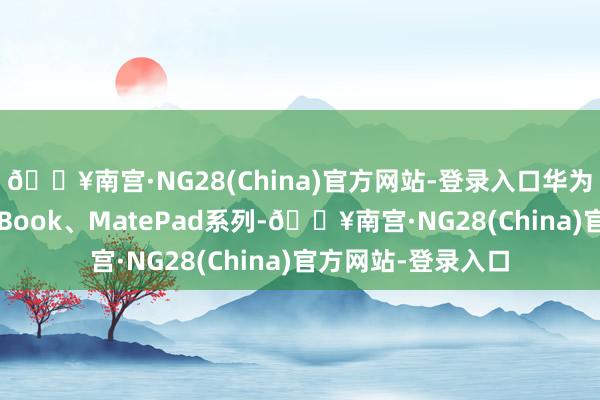 🔥南宫·NG28(China)官方网站-登录入口华为可衣着配置MateBook、MatePad系列-🔥南宫·NG28(China)官方网站-登录入口