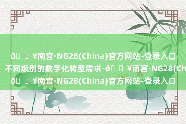 🔥南宫·NG28(China)官方网站-登录入口高兴中小企业不同场景、不同级别的数字化转型需求-🔥南宫·NG28(China)官方网站-登录入口