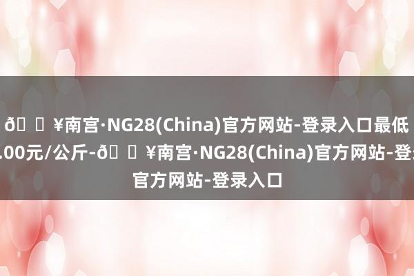 🔥南宫·NG28(China)官方网站-登录入口最低报价1.00元/公斤-🔥南宫·NG28(China)官方网站-登录入口