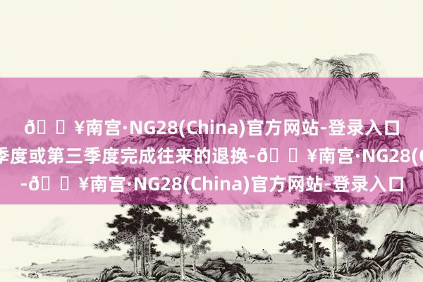 🔥南宫·NG28(China)官方网站-登录入口这是对此前瞻望在第二季度或第三季度完成往来的退换-🔥南宫·NG28(China)官方网站-登录入口