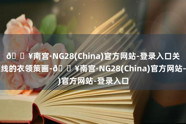 🔥南宫·NG28(China)官方网站-登录入口关于影响颈线的衣领策画-🔥南宫·NG28(China)官方网站-登录入口