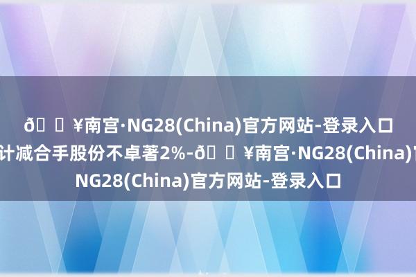 🔥南宫·NG28(China)官方网站-登录入口鼓舞及董监高拟共计减合手股份不卓著2%-🔥南宫·NG28(China)官方网站-登录入口