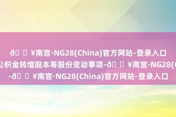 🔥南宫·NG28(China)官方网站-登录入口若此时辰有送股、老本公积金转增股本等股份变动事项-🔥南宫·NG28(China)官方网站-登录入口