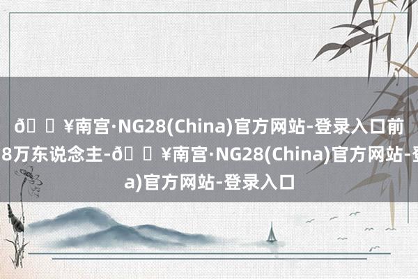 🔥南宫·NG28(China)官方网站-登录入口前值为20.8万东说念主-🔥南宫·NG28(China)官方网站-登录入口