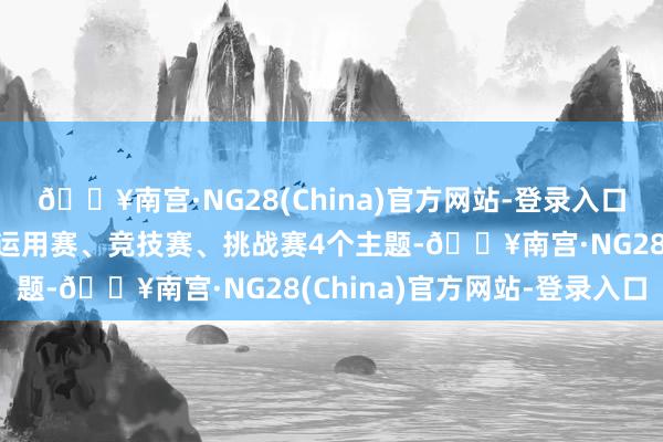 🔥南宫·NG28(China)官方网站-登录入口本次比赛分为革命赛、运用赛、竞技赛、挑战赛4个主题-🔥南宫·NG28(China)官方网站-登录入口