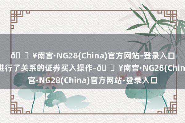 🔥南宫·NG28(China)官方网站-登录入口于内幕信息敏锐期内进行了关系的证券买入操作-🔥南宫·NG28(China)官方网站-登录入口