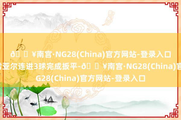 🔥南宫·NG28(China)官方网站-登录入口最终却被比利亚雷亚尔连进3球完成扳平-🔥南宫·NG28(China)官方网站-登录入口