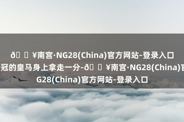 🔥南宫·NG28(China)官方网站-登录入口从而在也曾提前夺冠的皇马身上拿走一分-🔥南宫·NG28(China)官方网站-登录入口