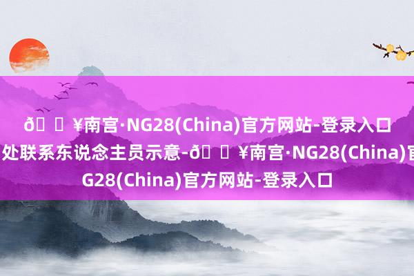 🔥南宫·NG28(China)官方网站-登录入口市市集监管局法制处联系东说念主员示意-🔥南宫·NG28(China)官方网站-登录入口