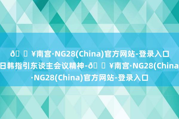 🔥南宫·NG28(China)官方网站-登录入口进一步落实第8次中日韩指引东谈主会议精神-🔥南宫·NG28(China)官方网站-登录入口