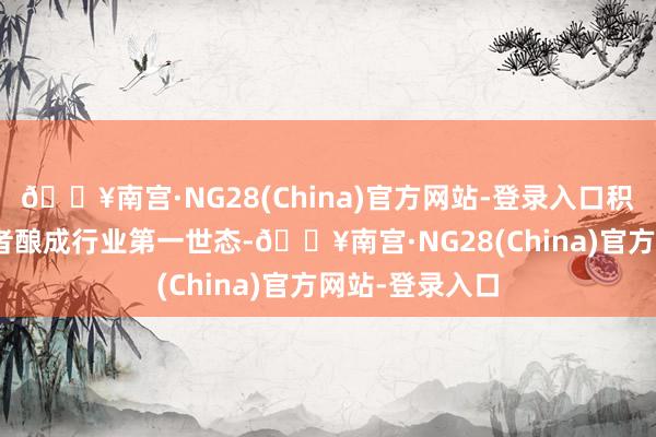 🔥南宫·NG28(China)官方网站-登录入口积贮100万开荒者酿成行业第一世态-🔥南宫·NG28(China)官方网站-登录入口