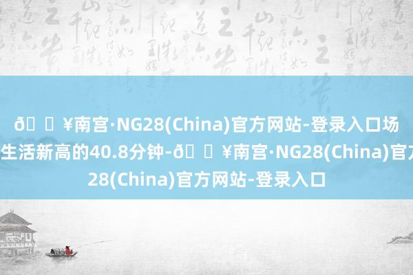 🔥南宫·NG28(China)官方网站-登录入口场均上场时分则是生活新高的40.8分钟-🔥南宫·NG28(China)官方网站-登录入口