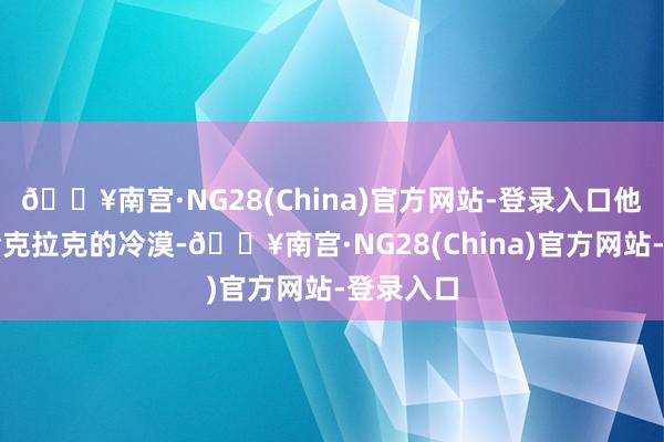 🔥南宫·NG28(China)官方网站-登录入口他说我方给克拉克的冷漠-🔥南宫·NG28(China)官方网站-登录入口