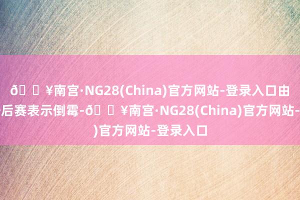 🔥南宫·NG28(China)官方网站-登录入口由于本年季后赛表示倒霉-🔥南宫·NG28(China)官方网站-登录入口