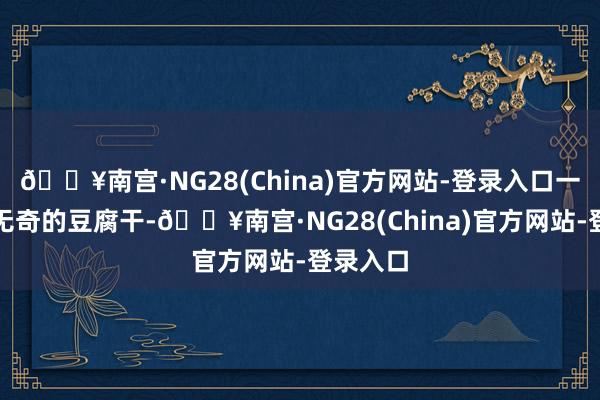 🔥南宫·NG28(China)官方网站-登录入口一块平平无奇的豆腐干-🔥南宫·NG28(China)官方网站-登录入口