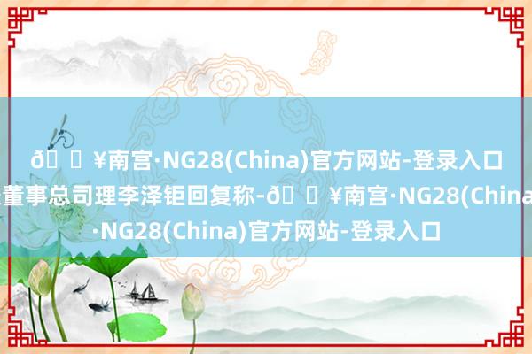 🔥南宫·NG28(China)官方网站-登录入口长江实业集团主席兼董事总司理李泽钜回复称-🔥南宫·NG28(China)官方网站-登录入口