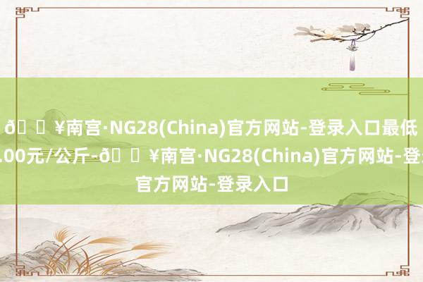 🔥南宫·NG28(China)官方网站-登录入口最低报价5.00元/公斤-🔥南宫·NG28(China)官方网站-登录入口