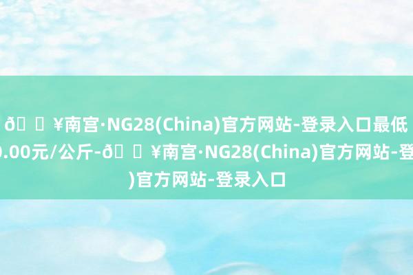 🔥南宫·NG28(China)官方网站-登录入口最低报价10.00元/公斤-🔥南宫·NG28(China)官方网站-登录入口