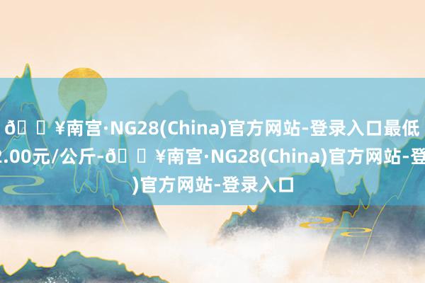 🔥南宫·NG28(China)官方网站-登录入口最低报价12.00元/公斤-🔥南宫·NG28(China)官方网站-登录入口