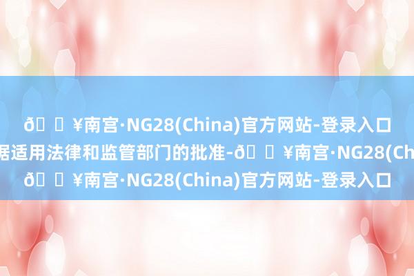 🔥南宫·NG28(China)官方网站-登录入口本次债券召募资金将依据适用法律和监管部门的批准-🔥南宫·NG28(China)官方网站-登录入口