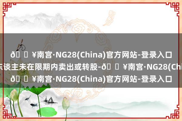 🔥南宫·NG28(China)官方网站-登录入口淌若“正丹转债”抓有东谈主未在限期内卖出或转股-🔥南宫·NG28(China)官方网站-登录入口