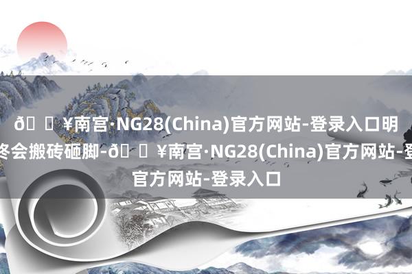 🔥南宫·NG28(China)官方网站-登录入口明智过火终会搬砖砸脚-🔥南宫·NG28(China)官方网站-登录入口