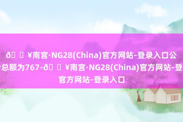 🔥南宫·NG28(China)官方网站-登录入口公司股份总额为767-🔥南宫·NG28(China)官方网站-登录入口