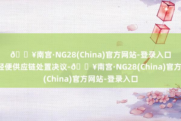 🔥南宫·NG28(China)官方网站-登录入口并提供一站式轻便供应链处置决议-🔥南宫·NG28(China)官方网站-登录入口