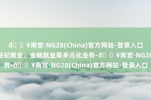 🔥南宫·NG28(China)官方网站-登录入口地产修复、物业就业、经纪就业、金融就业等多元化业务-🔥南宫·NG28(China)官方网站-登录入口