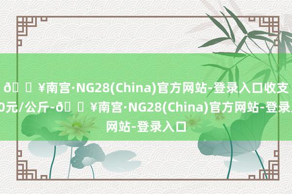 🔥南宫·NG28(China)官方网站-登录入口收支0.00元/公斤-🔥南宫·NG28(China)官方网站-登录入口