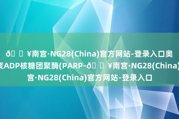 🔥南宫·NG28(China)官方网站-登录入口奥拉帕利是一种口服聚ADP核糖团聚酶(PARP-🔥南宫·NG28(China)官方网站-登录入口