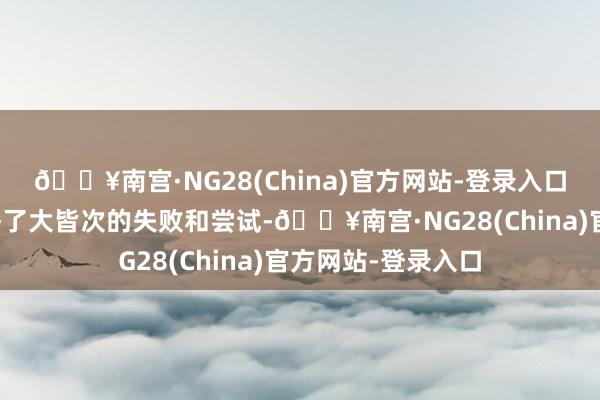 🔥南宫·NG28(China)官方网站-登录入口航天科研团队资格了大皆次的失败和尝试-🔥南宫·NG28(China)官方网站-登录入口