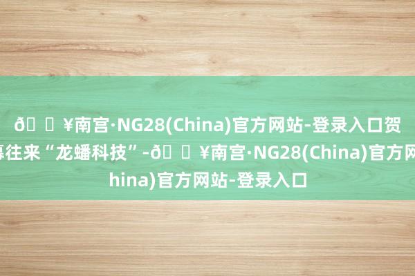 🔥南宫·NG28(China)官方网站-登录入口贺雪琴涉嫌内幕往来“龙蟠科技”-🔥南宫·NG28(China)官方网站-登录入口