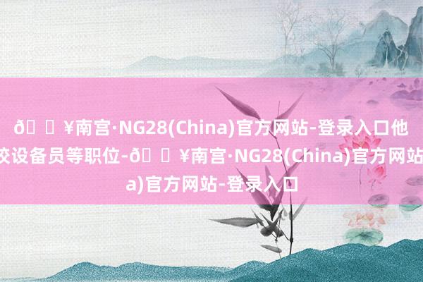 🔥南宫·NG28(China)官方网站-登录入口他曾担任高校设备员等职位-🔥南宫·NG28(China)官方网站-登录入口