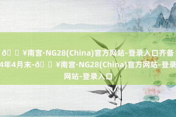 🔥南宫·NG28(China)官方网站-登录入口齐备2024年4月末-🔥南宫·NG28(China)官方网站-登录入口