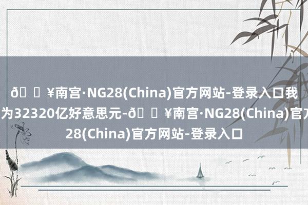 🔥南宫·NG28(China)官方网站-登录入口我海外汇储备限制为32320亿好意思元-🔥南宫·NG28(China)官方网站-登录入口