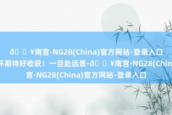 🔥南宫·NG28(China)官方网站-登录入口登第高分！然后就释怀期待好收获！一旦赴远景-🔥南宫·NG28(China)官方网站-登录入口