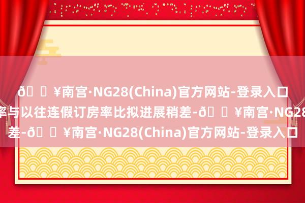 🔥南宫·NG28(China)官方网站-登录入口端午时候垦丁平均订房率与以往连假订房率比拟进展稍差-🔥南宫·NG28(China)官方网站-登录入口