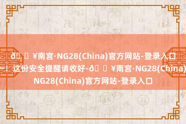 🔥南宫·NG28(China)官方网站-登录入口龙舟竞渡，安全第一！这份安全提醒请收好-🔥南宫·NG28(China)官方网站-登录入口